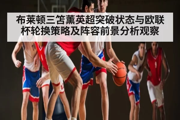 布莱顿三笘薰英超突破状态与欧联杯轮换策略及阵容前景分析观察